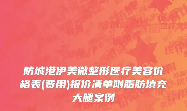 防城港伊美微整形医疗美容价格表(费用)报价清单附脂肪填充大腿案例