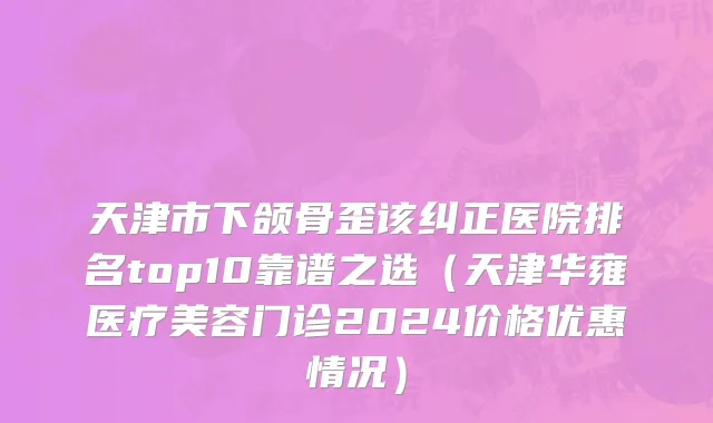 天津市下颌骨歪该纠正医院排名top10靠谱之选（天津华雍医疗美容门诊2024价格优惠情况）