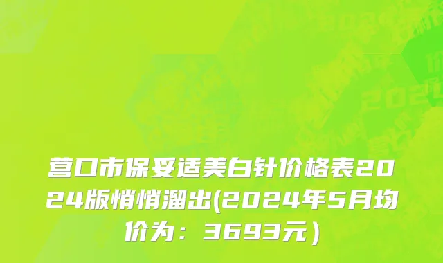 营口市保妥适美白针价格表2024版悄悄溜出(2024年5月均价为：3693元）