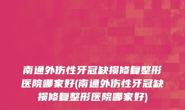 南通外伤性牙冠缺损修复整形医院哪家好(南通外伤性牙冠缺损修复整形医院哪家好)