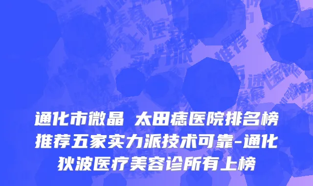 通化市微晶袪太田痣医院排名榜推荐五家实力派技术可靠-通化狄波医疗美容诊所有上榜