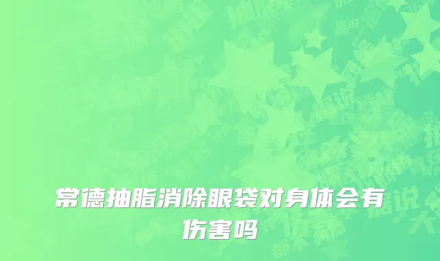 常德抽脂消除眼袋对身体会有伤害吗