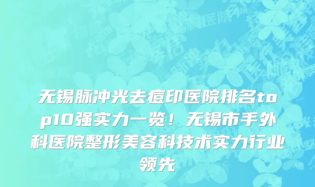 无锡脉冲光去痘印医院排名top10强实力一览！无锡市手外科医院整形美容科技术实力行业领先