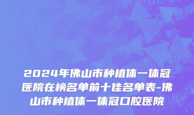 2024年佛山市种植体一体冠医院在榜名单前十佳名单表-佛山市种植体一体冠口腔医院