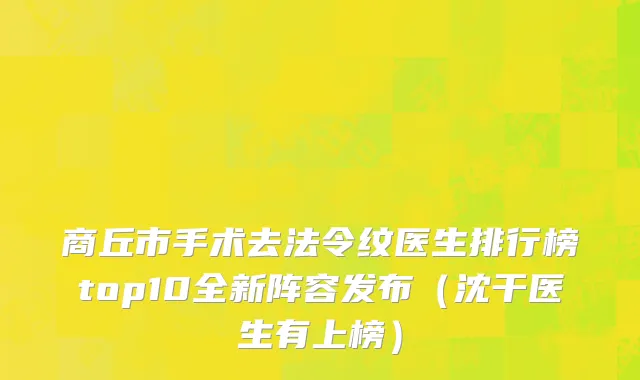 商丘市手术去法令纹医生排行榜top10全新阵容发布（沈干医生有上榜）