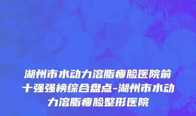 湖州市水动力溶脂瘦脸医院前十强强榜综合盘点-湖州市水动力溶脂瘦脸整形医院