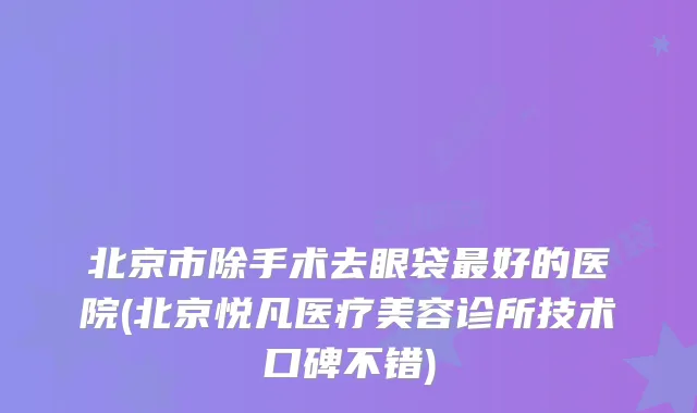 北京市除手术去眼袋最好的医院(北京悦凡医疗美容诊所技术口碑不错)