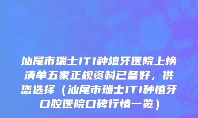 汕尾市瑞士ITI种植牙医院上榜清单五家正规资料已备好，供您选择（汕尾市瑞士ITI种植牙口腔医院口碑行情一览）