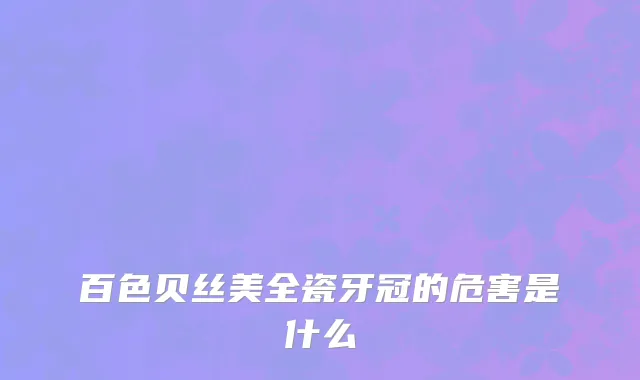 百色贝丝美全瓷牙冠的危害是什么