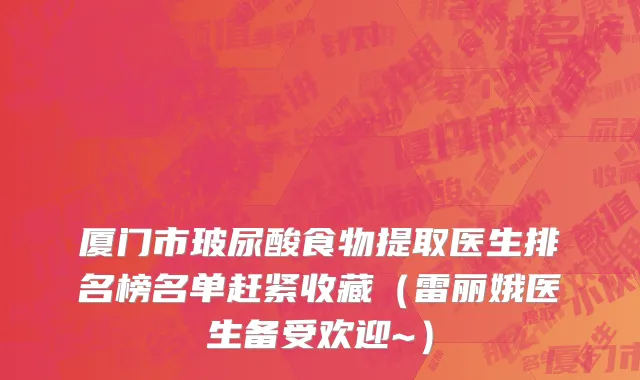 厦门市玻尿酸食物提取医生排名榜名单赶紧收藏（雷丽娥医生备受欢迎~）