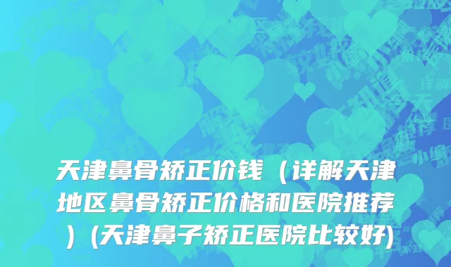 天津鼻骨矫正价钱（详解天津地区鼻骨矫正价格和医院推荐）(天津鼻子矫正医院比较好)