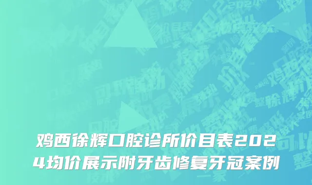 鸡西徐辉口腔诊所价目表2024均价展示附牙齿修复牙冠案例