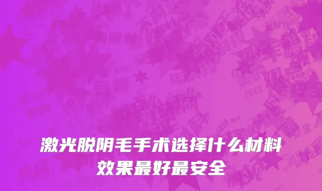 激光脱阴毛手术选择什么材料效果最好最安全