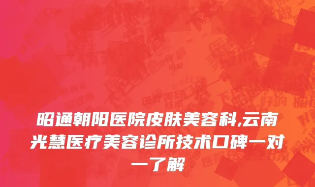 昭通朝阳医院皮肤美容科,云南光慧医疗美容诊所技术口碑一对一了解