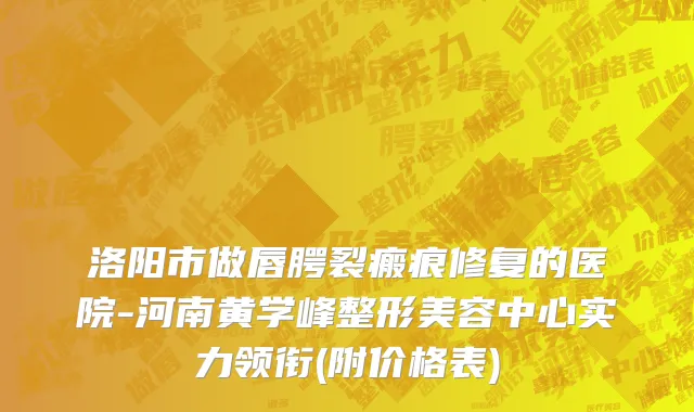 洛阳市做唇腭裂瘢痕修复的医院-河南黄学峰整形美容中心实力领衔(附价格表)