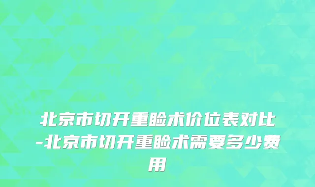 北京市切开重睑术价位表对比-北京市切开重睑术需要多少费用
