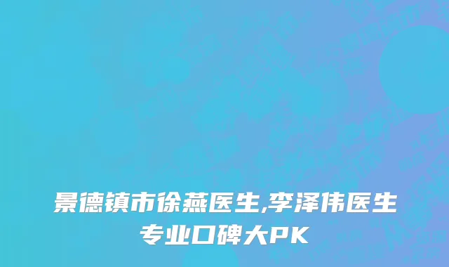 景德镇市徐燕医生,李泽伟医生专业口碑大PK