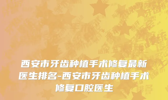 西安市牙齿种植手术修复最新医生排名-西安市牙齿种植手术修复口腔医生