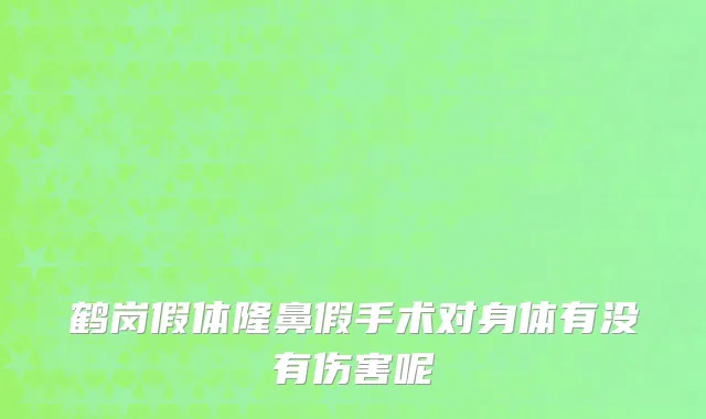 鹤岗假体隆鼻假手术对身体有没有伤害呢