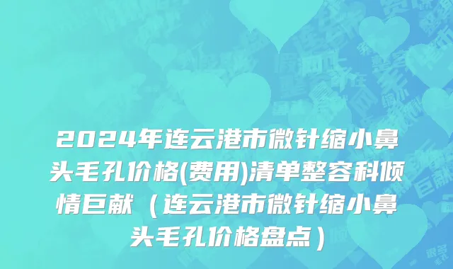 2024年连云港市微针缩小鼻头毛孔价格(费用)清单整容科倾情巨献（连云港市微针缩小鼻头毛孔价格盘点）