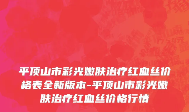平顶山市彩光嫩肤治疗红血丝价格表全新版本-平顶山市彩光嫩肤治疗红血丝价格行情