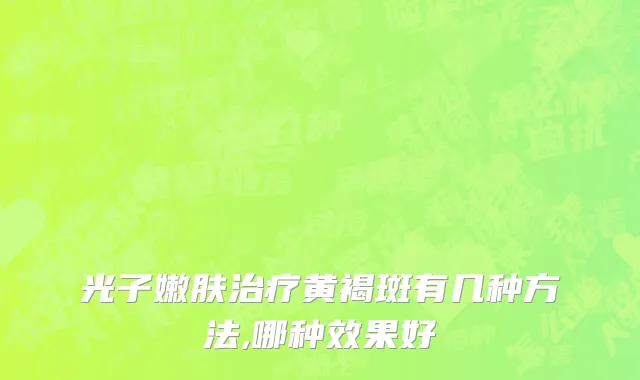 光子嫩肤治疗黄褐斑有几种方法,哪种效果好
