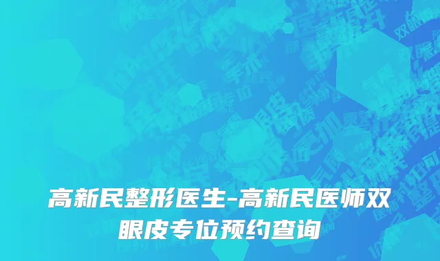 高新民整形医生-高新民医师双眼皮专位预约查询