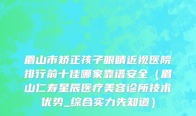 眉山市矫正孩子眼睛近视医院排行前十佳哪家靠谱安全（眉山仁寿星辰医疗美容诊所技术优势_综合实力先知道）