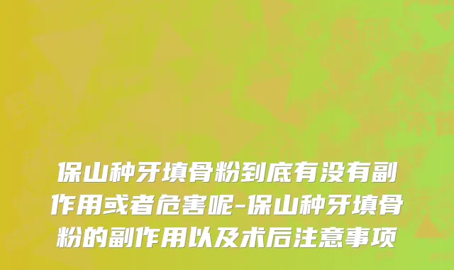 保山种牙填骨粉到底有没有副作用或者危害呢-保山种牙填骨粉的副作用以及术后注意事项