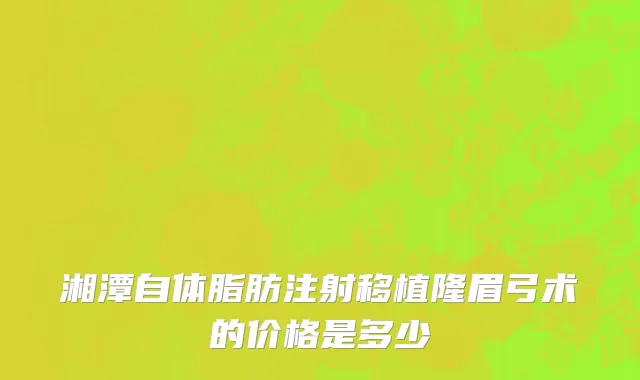 湘潭自体脂肪注射移植隆眉弓术的价格是多少