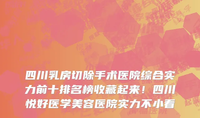 四川乳房切除手术医院综合实力前十排名榜收藏起来!四川悦好医学美容医院实力不小看