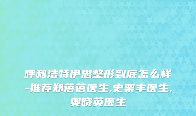 呼和浩特伊思整形到底怎么样-推荐郑蓓蓓医生,史栗丰医生,奥晓英医生