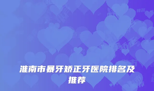 淮南市暴牙矫正牙医院排名及推荐