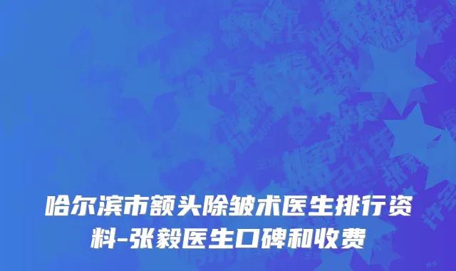 哈尔滨市额头除皱术医生排行资料-张毅医生口碑和收费