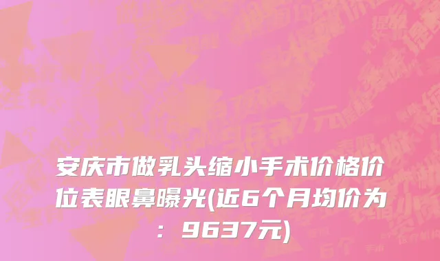 安庆市做乳头缩小手术价格价位表眼鼻曝光(近6个月均价为：9637元)