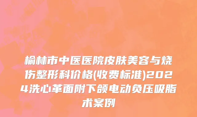 榆林市中医医院皮肤美容与烧伤整形科价格(收费标准)2024洗心革面附下颌电动负压吸脂术案例