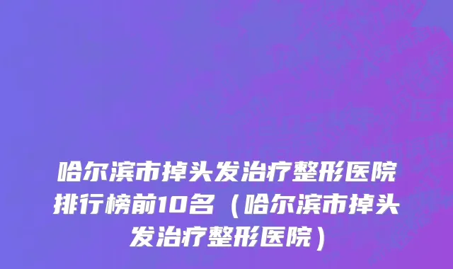 哈尔滨市掉头发治疗整形医院排行榜前10名（哈尔滨市掉头发治疗整形医院）