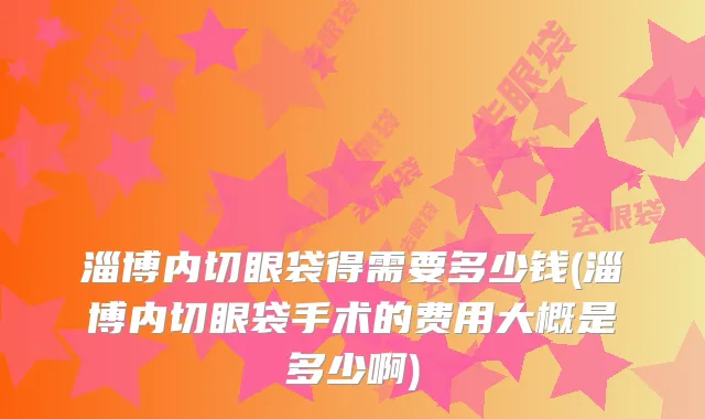 淄博内切眼袋得需要多少钱(淄博内切眼袋手术的费用大概是多少啊)