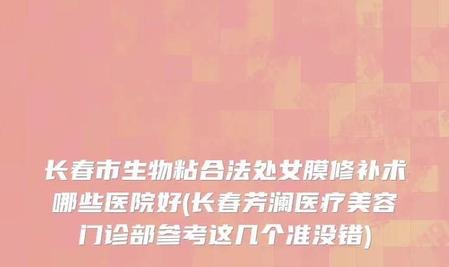 长春市生物粘合法处女膜修补术哪些医院好(长春芳澜医疗美容门诊部参考这几个准没错)