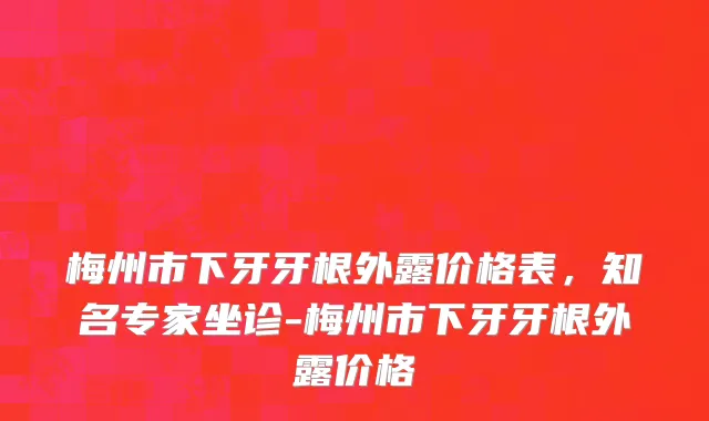 梅州市下牙牙根外露价格表，知名专家坐诊-梅州市下牙牙根外露价格