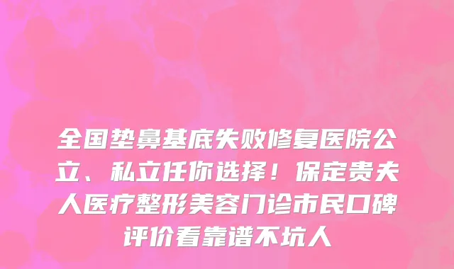 全国垫鼻基底失败修复医院公立、私立任你选择！保定贵夫人医疗整形美容门诊市民口碑评价看靠谱不坑人