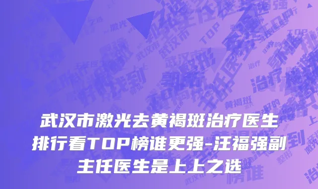 武汉市激光去黄褐斑治疗医生排行看TOP榜谁更强-汪福强副主任医生是上上之选