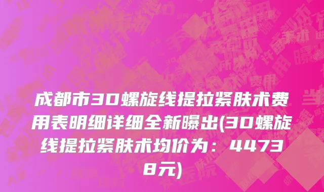 成都市3D螺旋线提拉紧肤术费用表明细详细全新曝出(3D螺旋线提拉紧肤术均价为：44738元)