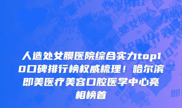 人造处女膜医院综合实力top10口碑排行榜权威梳理!哈尔滨即美医疗美容口腔医学中心亮相榜首