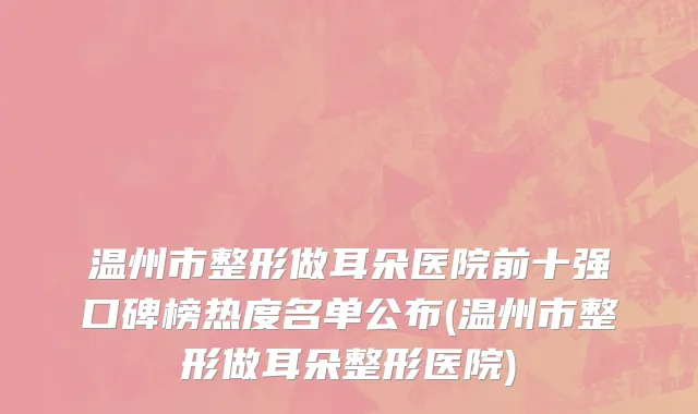 温州市整形做耳朵医院前十强口碑榜热度名单公布(温州市整形做耳朵整形医院)