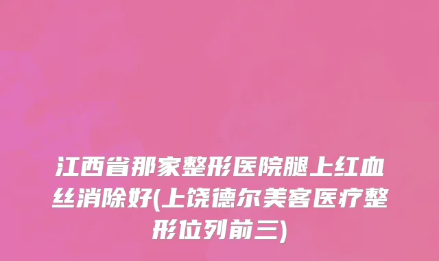 江西省那家整形医院腿上红血丝消除好(上饶德尔美客医疗整形位列前三)