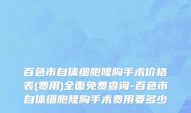 百色市自体细胞隆胸手术价格表(费用)全面免费查询-百色市自体细胞隆胸手术费用要多少