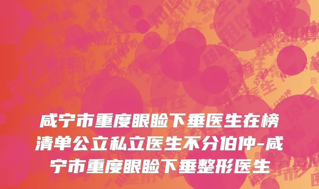 咸宁市重度眼睑下垂医生在榜清单公立私立医生不分伯仲-咸宁市重度眼睑下垂整形医生