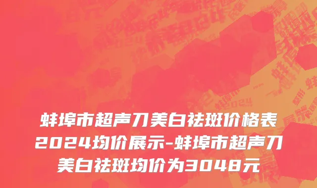 蚌埠市超声刀美白祛斑价格表2024均价展示-蚌埠市超声刀美白祛斑均价为3048元
