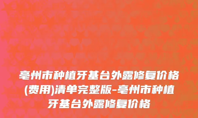 亳州市种植牙基台外露修复价格(费用)清单完整版-亳州市种植牙基台外露修复价格